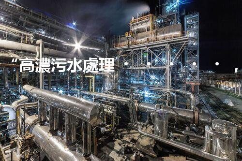 “高濃污水處理，綠色環(huán)保新篇章”